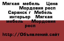 Мягкая  мебель  › Цена ­ 25 000 - Мордовия респ., Саранск г. Мебель, интерьер » Мягкая мебель   . Мордовия респ.